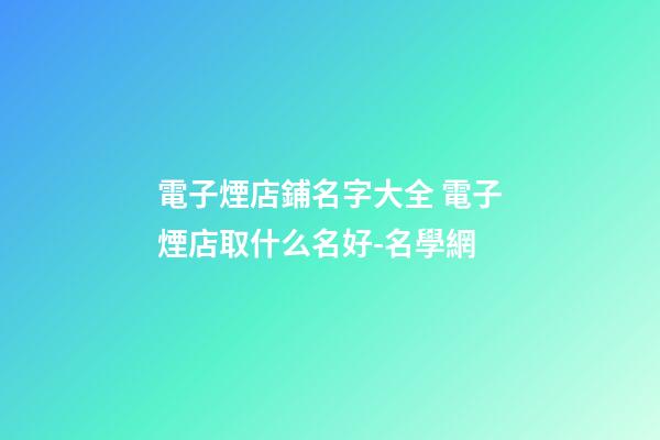 電子煙店鋪名字大全 電子煙店取什么名好-名學網